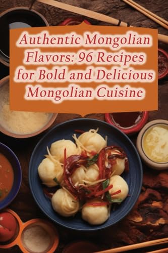 Authentic Mongolian Flavors: 96 Recipes for Bold and Delicious Mongolian Cuisine