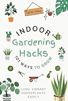 Indoor Gardening Hacks: 101 Ways to Grow Lush, Vibrant Houseplants Easily B0CY7ZW7RH Book Cover