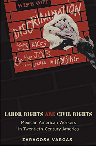 Labor Rights Are Civil Rights: Mexican American Workers in Twentieth-Century America (Politics and Society in Modern America Book 52)