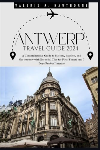 Antwerp Travel Guide 2024: A Comprehensive Guide to History, Fashion, and Gastronomy with Essential Tips for First-Timers and 7 Days Perfect Itinerary (Excursions and Experiences)