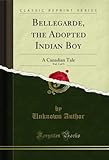 Bellegarde, the Adopted Indian Boy, Vol. 1 of 3: A Canadian Tale (Classic Reprint) (English Edition)