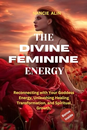The Divine Feminine Energy: Reconnecting with Your Goddess Energy, Unleashing Healing, Transformatio