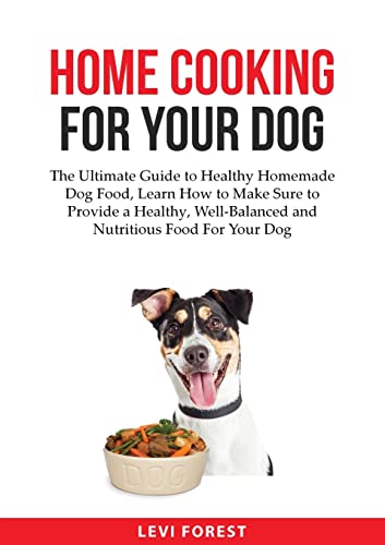 Home Cooking for Your Dog: The Ultimate Guide to Healthy Homemade Dog Food, Learn How to Make Sure to Provide a Healthy, Well-Balanced and Nutritious Food For Your Dog