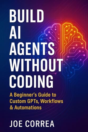 Build AI Agents Without Coding: A Beginner's Guide to Custom GPTs, Workflows & Automations (The No-Code AI Agent Builder)