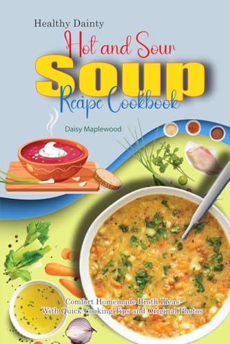 Healthy Dainty Hot and Sour Soup Recipe Cookbook: Comfort Homemade Broth Ideas With Quick Cooking Tips and Original Photos