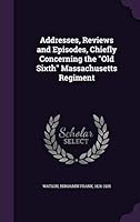 Addresses, Reviews and Episodes, Chiefly Concerning the Old Sixth Massachusetts Regiment 1342138163 Book Cover