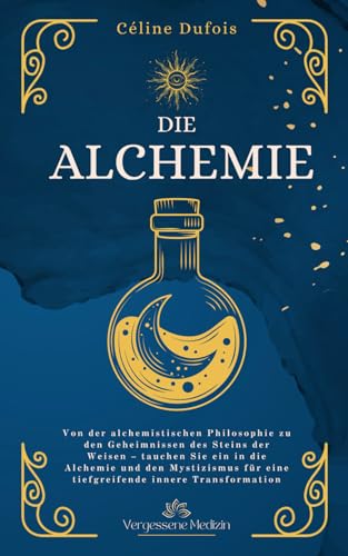 Die Alchemie: Von der alchemistischen Philosophie zu den Geheimnissen des Steins der Weisen – tauchen Sie ein in die Alchemie und den Mystizismus für ... innere Transformation (Vergessene Medizin)