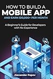 How to Build a Mobile App and Earn $10,000+ per Month: A Beginner’s Guide for Developers with No Experience