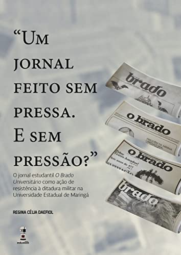 "Um jornal feito sem pressa. E sem pressão?" : O jornal estudantil O Brado Universitário como ação de resistência à ditadura militar na Universidade Estadual de Maringá