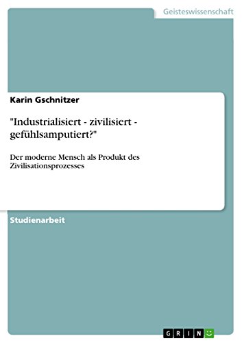 "Industrialisiert - zivilisiert - gefühlsamputiert?": Der moderne Mensch als Produkt des Zivilisationsprozesses (German Edition)