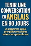  Tenir une Conversation en Anglais en 90 Jours: Le programme simple pour parler avec aisance même si vous partez de zéro