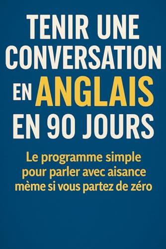 Tenir une Conversation en Anglais en 90 Jours: Le programme simple pour parler avec aisance même si vous partez de zéro