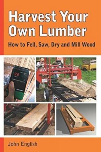 Harvest Your Own Lumber: How to Fell, Saw, Dry and Mill Wood