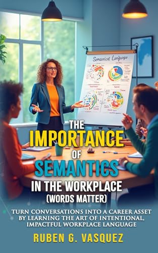 The Importance Of Semantics In The Workplace (Words Matter): Turn Conversations Into A Career Asset By Learning The Art Of Intentional, Impactful ... (Building Your Financial Future Now!)
