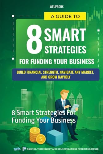 A Guide To 8 Smart Strategies For Funding Your Business: Build Financial Strength, Navigate Any Market, And Grow Rapidly: 8 Smart Strategies For Funding Your Business