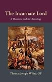 The Incarnate Lord: A Thomistic Study in Christology (Thomistic Ressourcement)