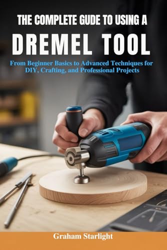 THE COMPLETE GUIDE TO USING A DREMEL TOOL: From Beginner Basics to Advanced Techniques for DIY, Crafting, and Professional Projects