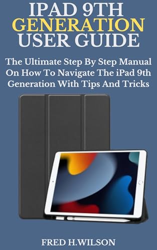 IPAD 9TH GENERATION USER GUIDE: The Ultimate Step By Step Manual On How To Navigate The iPad 9th Generation With Tips And Tricks