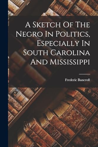 A Sketch Of The Negro In Politics, Especially In South Carolina And Mississippi