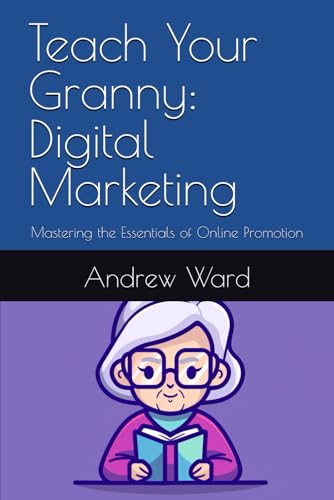 Teach Your Granny: Digital Marketing: Mastering the Essentials of Online Promotion