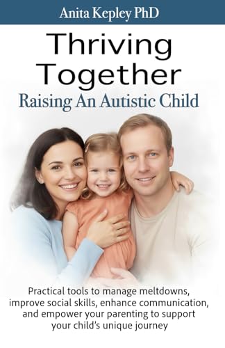 Thriving Together Raising an Autistic Child: Practical tools to manage meltdowns, improve social skills, enhance communication, and empower your parenting to support your child's unique journey