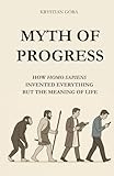 MYTH OF PROGRESS: HOW HOMO SAPIENS INVENTED EVERYTHING BUT THE MEANING OF LIFE: With wit and irony we take apart one of the biggest myths of our time ... means moving forward. (MYTHS OF HOMO SAPIENS)