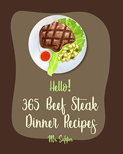 Hello! 365 Beef Steak Dinner Recipes: Best Beef Steak Dinner Cookbook Ever For Beginners [Charcoal Grill Cookbook, Grilled Vegetables Cookbook, Flank Steak ... Chicken Fried Steak Recipe] [Book 1]