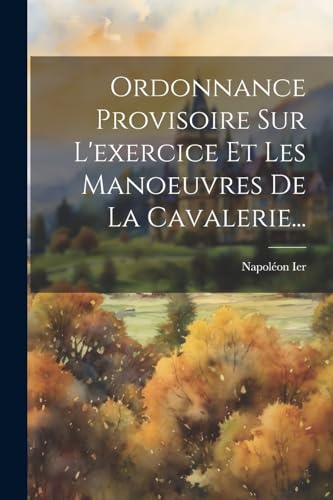 Ordonnance Provisoire Sur L'exercice Et Les Manoeuvres De La Cavalerie... (French Edition)