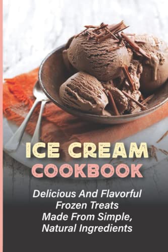Ice Cream Cookbook: Delicious And Flavorful Frozen Treats Made From