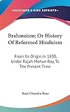 Brahmoism; Or History Of Reformed Hinduism: From Its Origin In 1830, Under Rajah Mohun Roy, To The Present Time