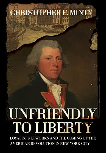 Unfriendly To Liberty: Loyalist Networks And The Coming Of The American Revolution In New York City