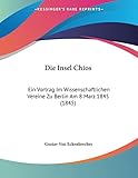 Die Insel Chios: Ein Vortrag Im Wissenschaftlichen Vereine Zu Berlin Am 8 Marz 1845 (1845) (German Edition)
