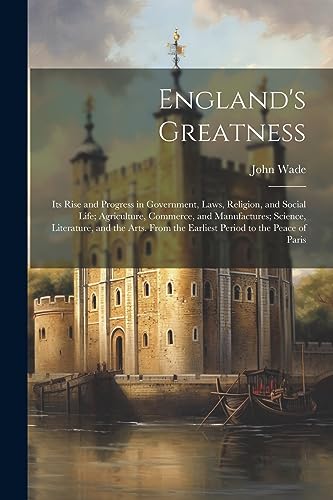 England's Greatness: Its Rise and Progress in Government, Laws, Religion, and Social Life; Agriculture, Commerce, and Manufactures; Science, ... the Earliest Period to the Peace of Paris