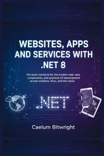 Websites, Apps and Services with .NET 8: Full-Stack Solutions for the Modern Web: APIs, Components, and Practical C# Development Across Windows, Linux, and the Cloud. (The Caelum Protocol)