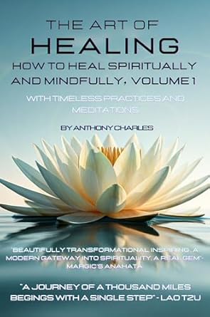 THE ART OF HEALING: HOW TO HEAL SPIRITUALLY AND MINDFULLY, VOLUME 1: With Timeless Practices And Meditations (THE ART OF HEALING: HEALING THROUGH SPIRITUALITY SERIES)