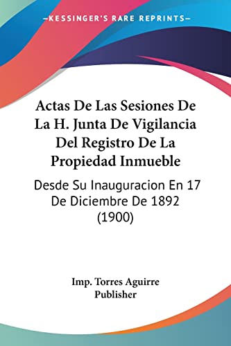Actas De Las Sesiones De La H. Junta De Vigilancia Del Registro De La Propiedad Inmueble: Desde Su Inauguracion En 17 De Diciembre De 1892 (1900) (Spanish Edition)