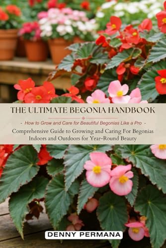 The Ultimate Begonia Handbook: How to Grow and Care for Beautiful Begonias Like a Pro: Comprehensive Guide to Growing and Caring For Begonias Indoors and Outdoors for Year-Round Beauty