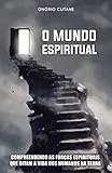 O MUNDO ESPIRITUAL: Compreendendo as Forças Espirituais que Ditam a Vida dos Humanos na Terra (Portuguese Edition)