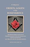 Logen, Orden und das Rosenkreuz: Das Rosenkreuzertum in Logen, Orden und Initiatischen Gesellschaften seit Beginn des 16. Jahrhunderts - Herausgeber: M. P. Steiner P. Martin 