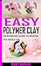 EASY POLYMER CLAY: AN ESSENTIAL GUIDE TO MAKING POLYMER CLAY (English Edition)