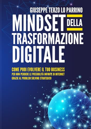 Mindset della Trasformazione Digitale: Come puoi evolvere il tuo business per non perdere le possibilità infinite di Internet grazie al Problem Solving Strategico