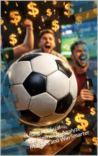 AI SPORTS BETTING FOR SOCCER BETS: Using Artificial Intelligence to Analyze Matches and Win Smarter (AI Sportsbetting Book 2)