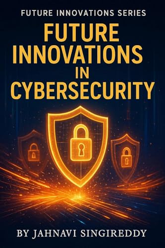 Future Innovations in Cybersecurity : 225 Unbreakable Security Innovations (Future Innovations Series)