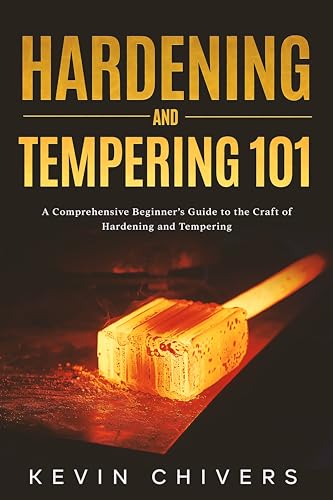 Hardening and Tempering 101: A Comprehensive Beginner’s Guide to the Craft of Hardening and Tempering