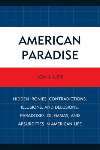 American Paradise: Hidden Ironies, Contradictions, Illusions, and Delusions, Paradoxes, Dilemmas, and Absurdities in American Life