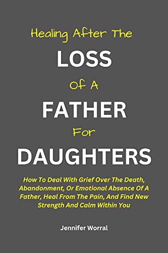 HEALING AFTER THE LOSS OF A FATHER FOR DAUGHTERS:: How To Deal With Grief Over The Death, Abandonment, Or Emotional Absence Of A Father, Heal From The Pain, And Find New Strength And Calm Within You