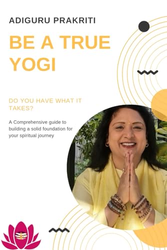 Be A True Yogi: Do you have what it takes? A comprehensive guide for building a solid foundation for your spiritual journey