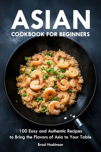 Asian Cookbook For Beginners: 100 Easy And Authentic Recipes To Bring The Flavors Of Asia To Your Table