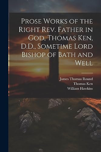 Prose Works of the Right Rev. Father in God, Thomas Ken, D.D., Sometime Lord Bishop of Bath and Well