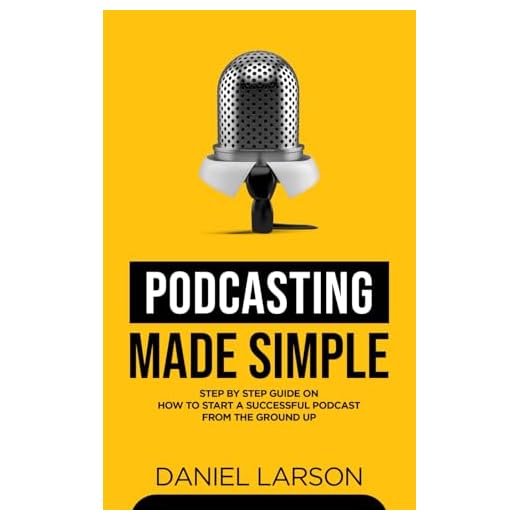 Podcasting Made Simple: The Step by Step Guide on How to Start a Successful Podcast from the Ground up